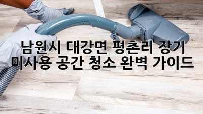 남원시 대강면 평촌리 장기 미사용 공간 청소 완벽 가이드