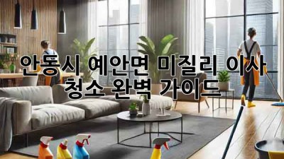안동시 예안면 미질리 이사 청소 완벽 가이드